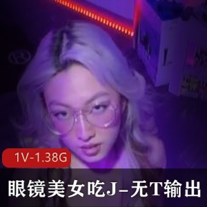 眼镜美女亚籍L莉：J-无保护输出，不明液体四溢，1V-1.38G大片震撼上贤妗