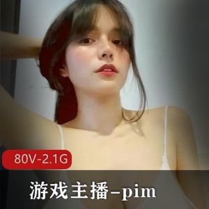 反差婊pim：80V2.1G主播作品，身材惊艳引万人求购